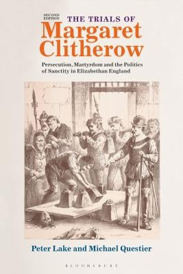 The Trials of Margaret Clitherow: Persecution, Martyrdom and the Politics of Sanctity in Elizabethan England by Lake, Peter