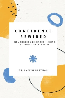 Confidence Rewired: Neuroscience-Based Habits to Build Self-Belief by Evelyn Hartman