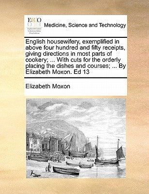 English Housewifery, Exemplified in Above Four Hundred and Fifty Receipts, Giving Directions in Most Parts of Cookery; ... with Cuts for the Orderly P by Moxon, Elizabeth