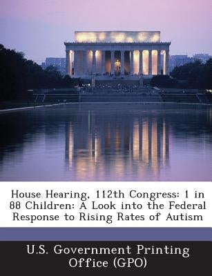 House Hearing, 112th Congress: 1 in 88 Children: A Look Into the Federal Response to Rising Rates of Autism by U. S. Government Printing Office (Gpo)