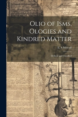 Olio of Isms, Ologies and Kindred Matter: Defined and Classified by Metcalf, E. S.