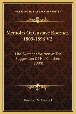 Memoirs of Gustave Koerner, 1809-1896 V2: Life-Sketches Written at the Suggestion of His Children (1909) by McCormack, Thomas J.