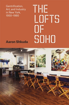 The Lofts of Soho: Gentrification, Art, and Industry in New York, 1950-1980 by Shkuda, Aaron