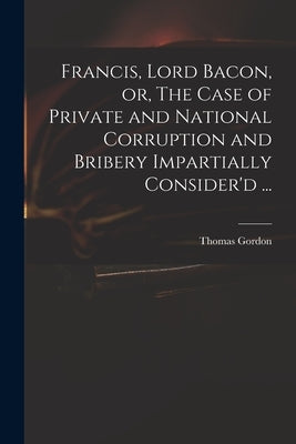 Francis, Lord Bacon, or, The Case of Private and National Corruption and Bribery Impartially Consider'd ... by Gordon, Thomas D. 1750