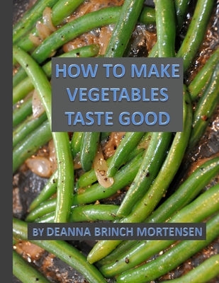 How To Make Vegetables Taste Good by Mortensen, Deanna Brinch
