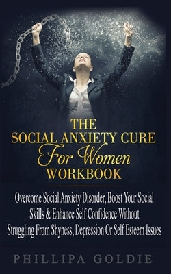 The Social Anxiety Cure For Women Workbook: Rapidly Stop Social Anxiety Disorder, Boost Your Social Skills & Enhance Self Confidence (Even If You're A by Goldie, Phillipa