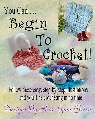 You Can ... Begin To Crochet! by Green, Ava Lynne