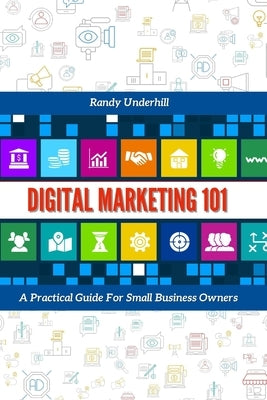 Digital Marketing 101: A Practical Guide For Small Business Owners by Underhill, Randy