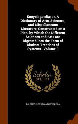 Encyclopaedia; or, A Dictionary of Arts, Sciences, and Miscellaneous Literature; Constructed on a Plan, by Which the Different Sciences and Arts are D by Encyclopaedia Britannica, Inc