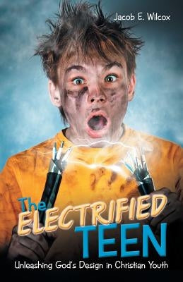 The Electrified Teen: Unleashing God'S Design in Christian Youth by Wilcox, Jacob E.
