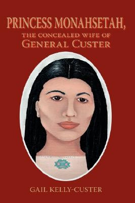 Princess Monahsetah: The Concealed Wife of General Custer by Kelly-Custer, Gail