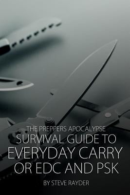 The Preppers Apocalypse Survival Guide to Everyday Carry or EDC and PSK by Rayder, Steve