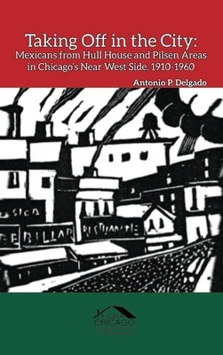 Taking Off in the City: Mexicans from Hull House and Pilsen Areas in Chicago's Near West Side, 1910-1960 by Delgado, Antonio P.