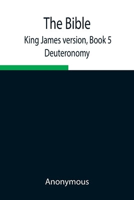 The Bible, King James version, Book 5; Deuteronomy by Anonymous