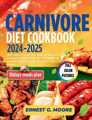 Carnivore Diet Cookbook 2024-2025: 1800 days of easy and tasty recipes with complete 30day meal plan for shedding pounds, boosting energy, weight loss by Moore, Ernest G.