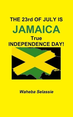 THE 23rd OF JULY IS JAMAICA TRUE INDEPENDENCE DAY by Selassie, Waheba