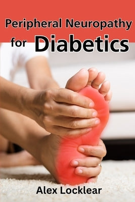 Peripheral Neuropathy for Diabetics: Your Guide to Taking Control by Reversing Diabetic Neuropathy and Feeling Better by Locklear, Alex