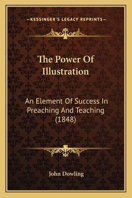 The Power Of Illustration: An Element Of Success In Preaching And Teaching (1848) by Dowling, John