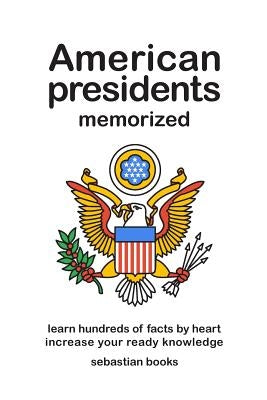 American Presidents Memorized: Memorize Hundreds of Facts on the American presidents. by Books, Sebastian
