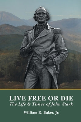 Live Free Or Die: The Life and Times of John Stark by Baker, William R., Jr.