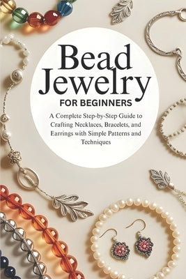 Bead Jewelry for Beginners: A Complete Step-by-Step Guide to Crafting Necklaces, Bracelets, and Earrings with Simple Patterns and Techniques by Tenney, Theobald