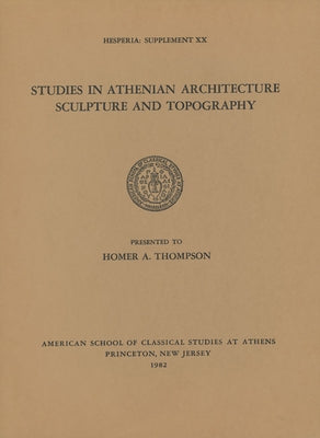 Studies in Athenian Architecture, Sculpture, and Topography Presented to Homer A. Thompson by American School of Classical Studies at