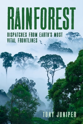 Rainforest: Dispatches from Earth's Most Vital Frontlines by Juniper, Tony