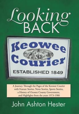 Looking Back: A Journey Through the Pages of the Keowee Courier with Feature Stories, News Stories, Sports Stories, a History of Oco by Hester, John Ashton