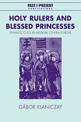 Holy Rulers and Blessed Princesses: Dynastic Cults in Medieval Central Europe by Klaniczay, Gabor