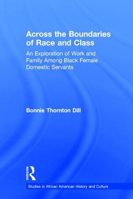 Across the Boundaries of Race & Class: An Exploration of Work & Family Among Black Female Domestic Servants by Dill, Bonnie T.