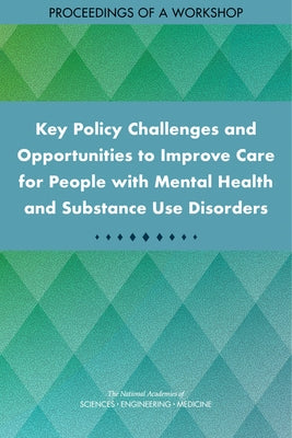 Key Policy Challenges and Opportunities to Improve Care for People with Mental Health and Substance Use Disorders: Proceedings of a Workshop by National Academies of Sciences Engineeri