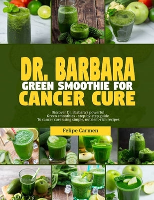 Dr. Barbara Green Smoothies for Cancer: Discover Dr. Barbara's powerful green smoothies-step-by-guide to cancer cure using simple, nutrient-rich recip by Carmen, Felipe