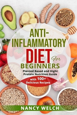 Anti-Inflammatory Diet for Beginners: Planted Based and Hight Protein Nutrition Guide (with 100+ Delicious Recipes) by Welch, Nancy
