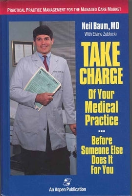 Take Charge of Your Medical Practice . . . Before Someone Else Does It for You: Practical Practice Management for the Managed Care Market: . by Baum, Neil