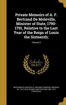 Private Memoirs of A. F. Bertrand De Moleville, Minister of State, 1790-1791, Relative to the Last Year of the Reign of Louis the Sixteenth;; Volume 2 by Bertrand de Moleville, Antoine-François