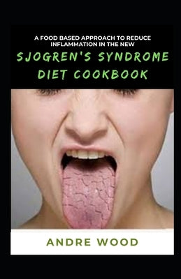 A Food Based Approach To Reduce Inflammation In The New Sjogren's Syndrome Diet Cookbook by Wood, Andre