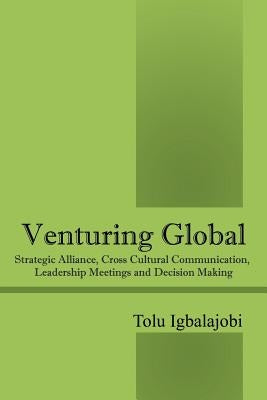 Venturing Global: Strategic Alliance, Cross Cultural Communication, Leadership Meetings and Decision Making by Igbalajobi, Tolu