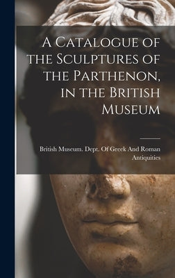 A Catalogue of the Sculptures of the Parthenon, in the British Museum by British Museum Dept of Greek and Ro