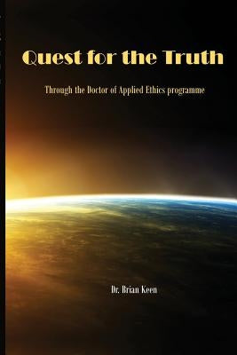 Quest for the Truth: Through the Doctor of Applied Ethics programme by Keen, Brian