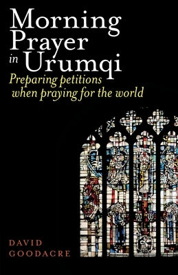 Morning Prayer in Urumqi: Preparing petitions when praying for the world by Goodacre, David