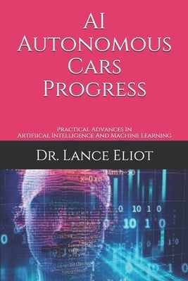AI Autonomous Cars Progress: Practical Advances In Artifiical Intelligence And Machine Learning by Eliot, Lance