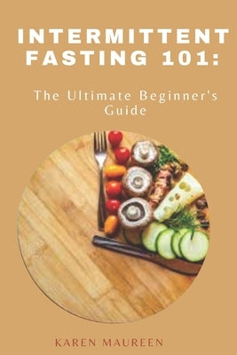 Intermittent Fasting 101: The Ultimate Beginner's Guide by Maureen, Karen