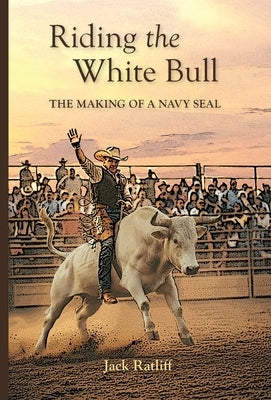 Riding the White Bull: The Making of a Navy SEAL by Ratliff, Jack