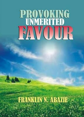 Provoking Un-Merited Favor: The Favor of God by Abazie, Franklin N.