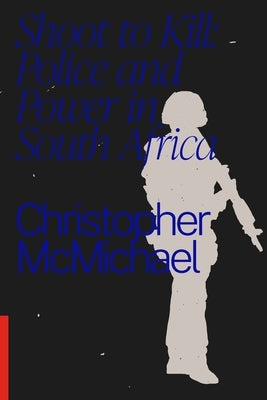 Shoot to Kill: Police and Power in South Africa by McMichael, Christopher