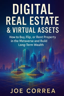 Digital Real Estate & Virtual Assets: How to Buy, Flip, or Rent Property in the Metaverse and Build Long-Term Wealth by Correa, Joe