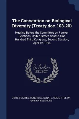 The Convention on Biological Diversity (Treaty doc. 103-20): Hearing Before the Committee on Foreign Relations, United States Senate, One Hundred Thir by United States Congress Senate Committ