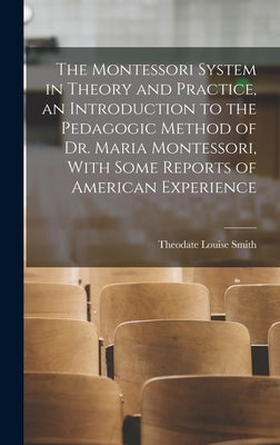 The Montessori System in Theory and Practice, an Introduction to the Pedagogic Method of Dr. Maria Montessori, With Some Reports of American Experienc by Smith, Theodate Louise 1860-1940