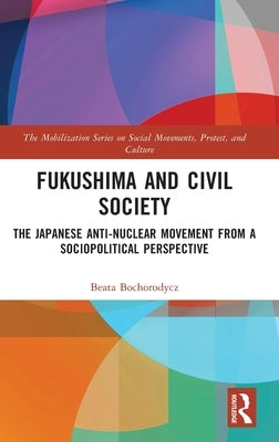 Fukushima and Civil Society: The Japanese Anti-Nuclear Movement from a Socio-Political Perspective by Bochorodycz, Beata
