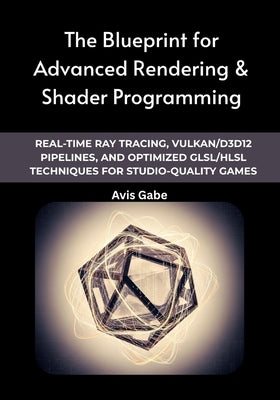 The Blueprint for Advanced Rendering & Shader Programming: Real-Time Ray Tracing, Vulkan/D3D12 Pipelines, and Optimized GLSL/HLSL Techniques for Studi by Gabe, Avis